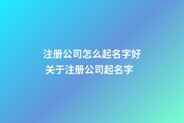 注册公司怎么起名字好 关于注册公司起名字-第1张-公司起名-玄机派